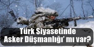 Türk Siyasetinde ‘Asker Düşmanlığı’ mı var?