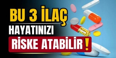 Bu 3 ilaç hayatınızı riske atabilir!