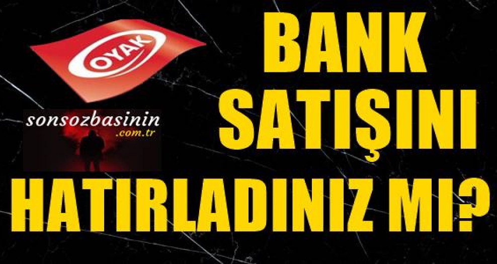 Oyakbank’ın yabancılara satışını hatırlıyor musunuz?